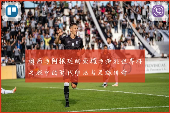 梅西与阿根廷的荣耀与挣扎世界杯之旅中的时代印记与足球传奇
