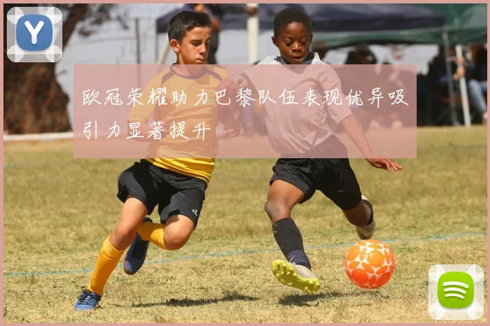 欧冠荣耀助力巴黎队伍表现优异吸引力显著提升