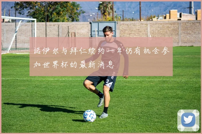诺伊尔与拜仁续约一年仍有机会参加世界杯的最新消息