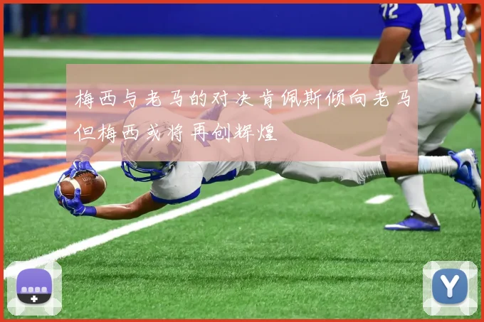 梅西与老马的对决肯佩斯倾向老马但梅西或将再创辉煌