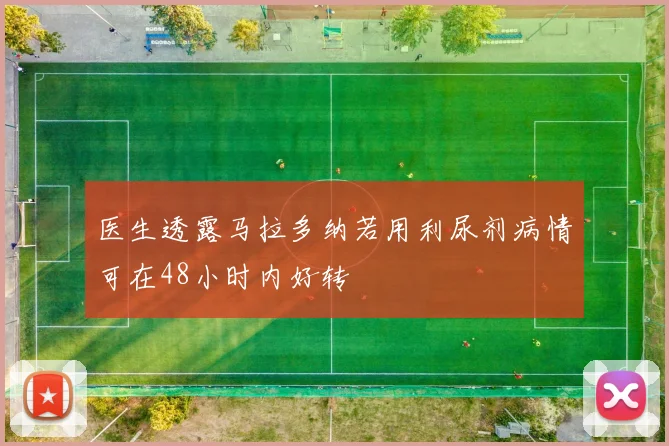 医生透露马拉多纳若用利尿剂病情可在48小时内好转