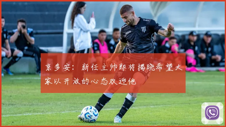 京多安：新任主帅即将揭晓希望大家以开放的心态欢迎他