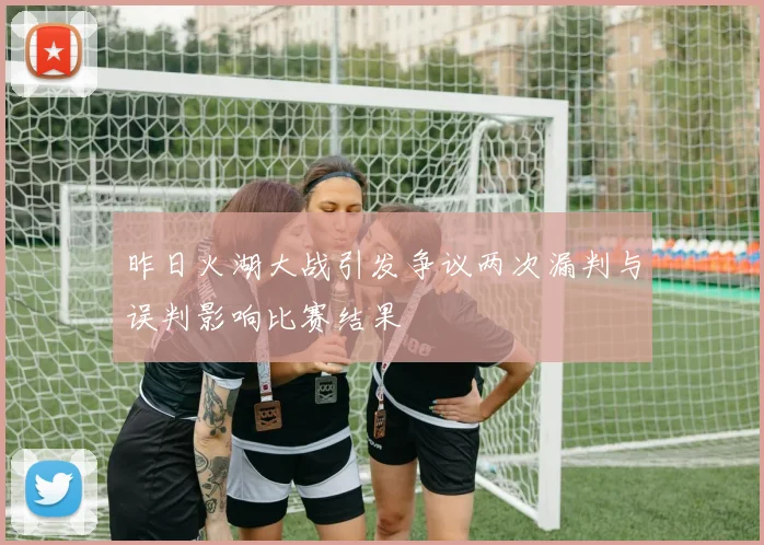 昨日火湖大战引发争议两次漏判与误判影响比赛结果