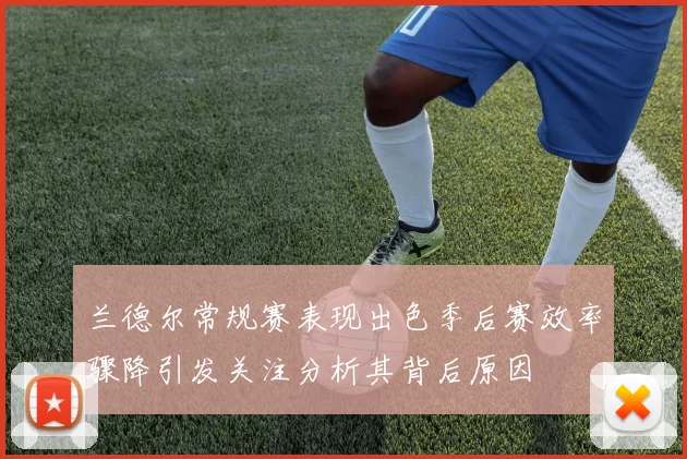 兰德尔常规赛表现出色季后赛效率骤降引发关注分析其背后原因