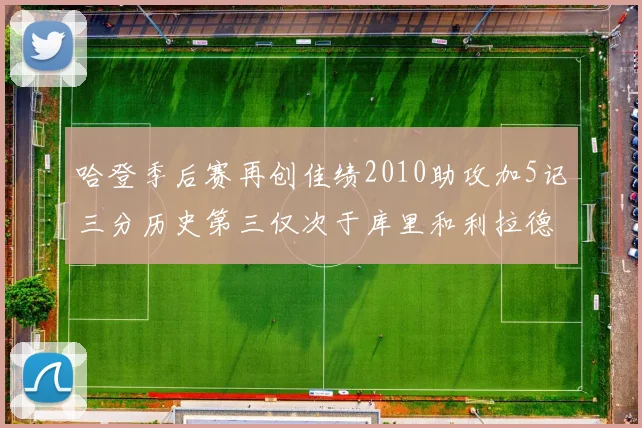 哈登季后赛再创佳绩2010助攻加5记三分历史第三仅次于库里和利拉德