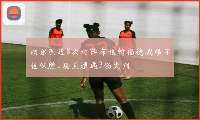 切尔西近8次对阵布伦特福德战绩不佳仅胜1场且遭遇3场失利