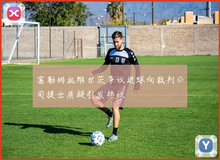 富勒姆就维尔茨争议进球向裁判公司提出质疑引发热议