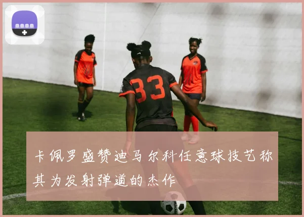 卡佩罗盛赞迪马尔科任意球技艺称其为发射弹道的杰作