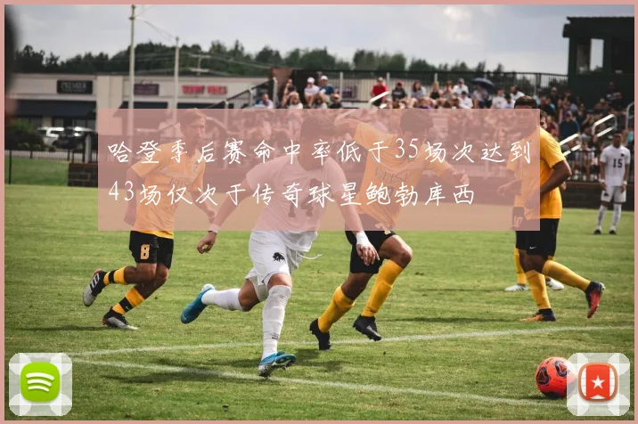 哈登季后赛命中率低于35场次达到43场仅次于传奇球星鲍勃库西