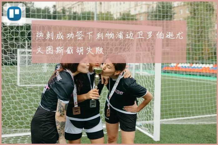 热刺成功签下利物浦边卫罗伯逊尤文图斯截胡失败