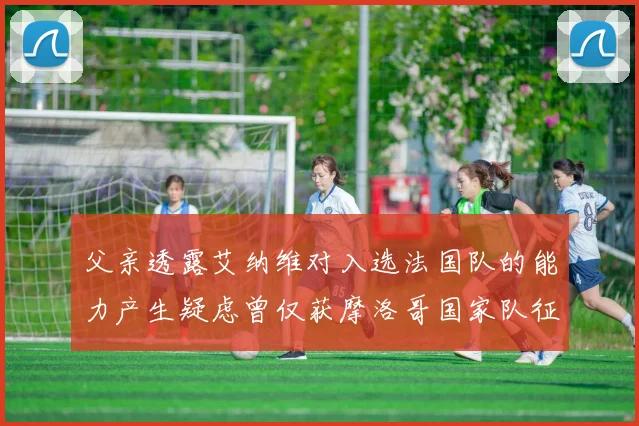父亲透露艾纳维对入选法国队的能力产生疑虑曾仅获摩洛哥国家队征召