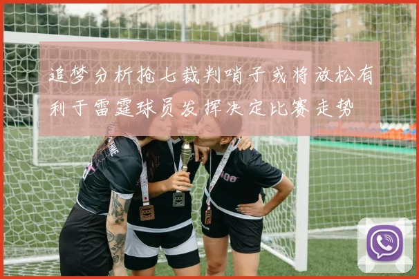 追梦分析抢七裁判哨子或将放松有利于雷霆球员发挥决定比赛走势