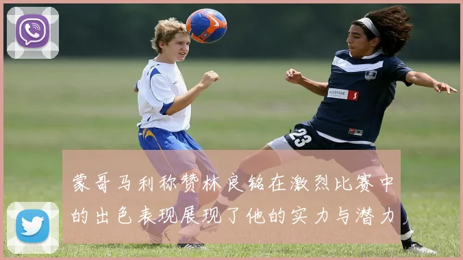 蒙哥马利称赞林良铭在激烈比赛中的出色表现展现了他的实力与潜力