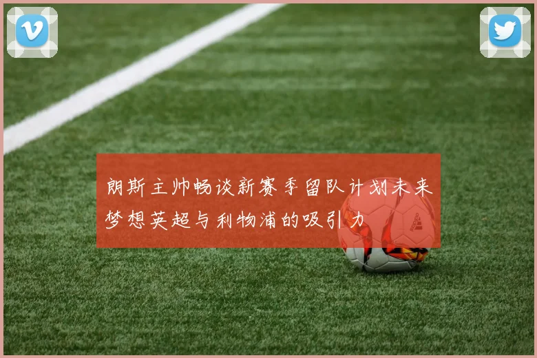 朗斯主帅畅谈新赛季留队计划未来梦想英超与利物浦的吸引力