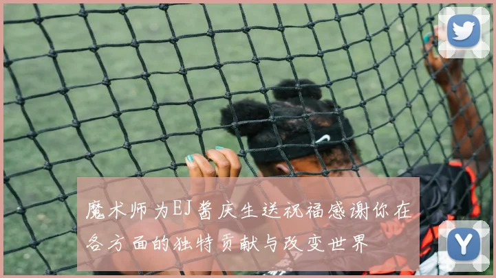 魔术师为EJ酱庆生送祝福感谢你在各方面的独特贡献与改变世界