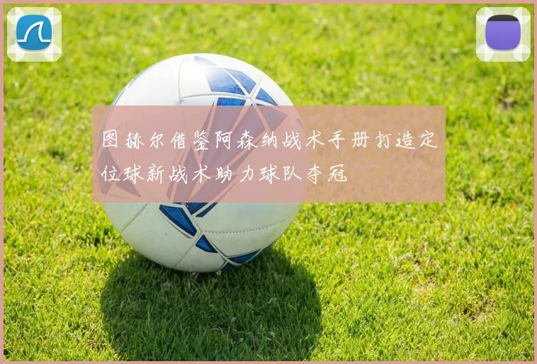 图赫尔借鉴阿森纳战术手册打造定位球新战术助力球队夺冠