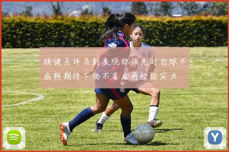 杨健点评马刺表现称领先时打球不成熟期待下场不落后再检验实力