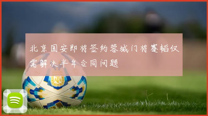 北京国安即将签约蓉城门将蹇韬仅需解决半年合同问题