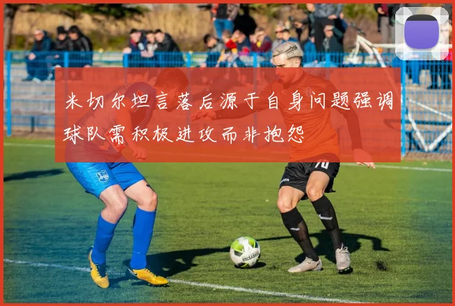 米切尔坦言落后源于自身问题强调球队需积极进攻而非抱怨