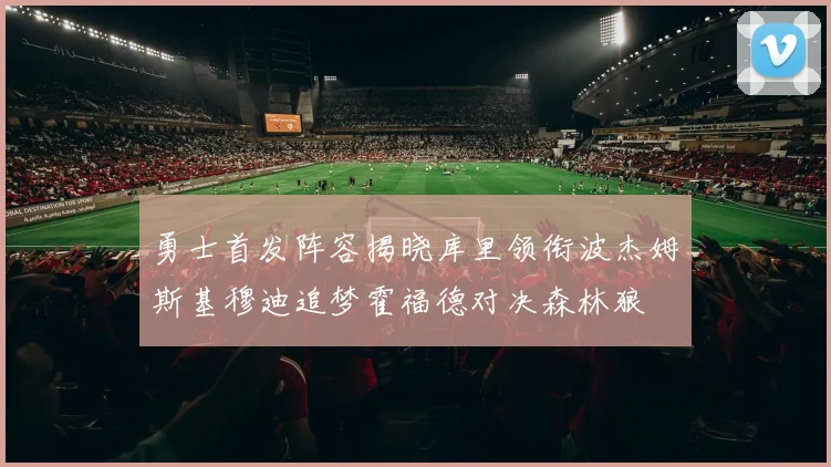 勇士首发阵容揭晓库里领衔波杰姆斯基穆迪追梦霍福德对决森林狼