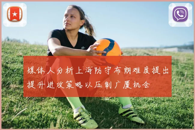 媒体人分析上海防守布朗难度提出提升进攻策略以压制广厦机会