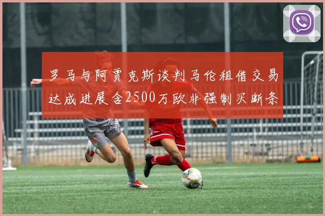 罗马与阿贾克斯谈判马伦租借交易达成进展含2500万欧非强制买断条款