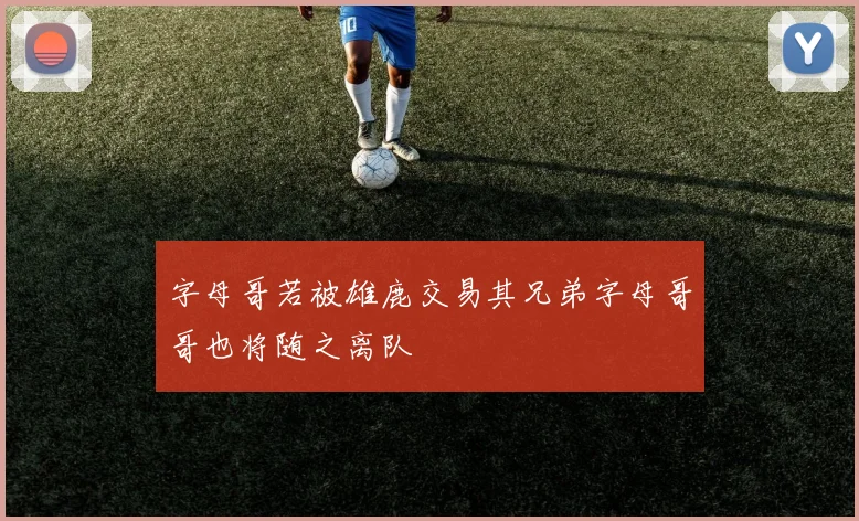 字母哥若被雄鹿交易其兄弟字母哥哥也将随之离队