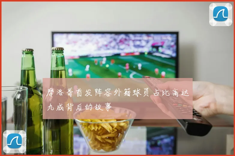 摩洛哥首发阵容外籍球员占比高达九成背后的故事