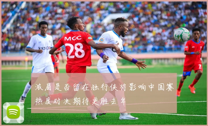 浓眉是否留在独行侠将影响中国赛热度对决期待更胜去年