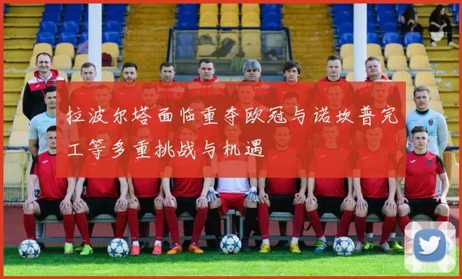 拉波尔塔面临重夺欧冠与诺坎普完工等多重挑战与机遇